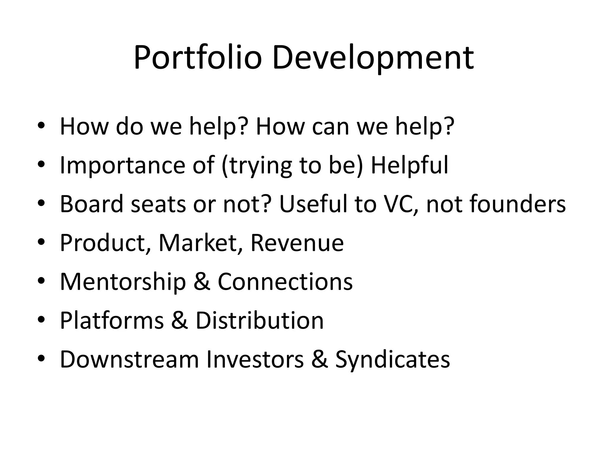 Portfolio Development
• How do we help? How can we help?
• Importance of (trying to be) Helpful
• Board seats or not? Useful to VC, not founders
• Product, Market, Revenue
• Mentorship & Connections
• Platforms & Distribution
• Downstream Investors & Syndicates
 