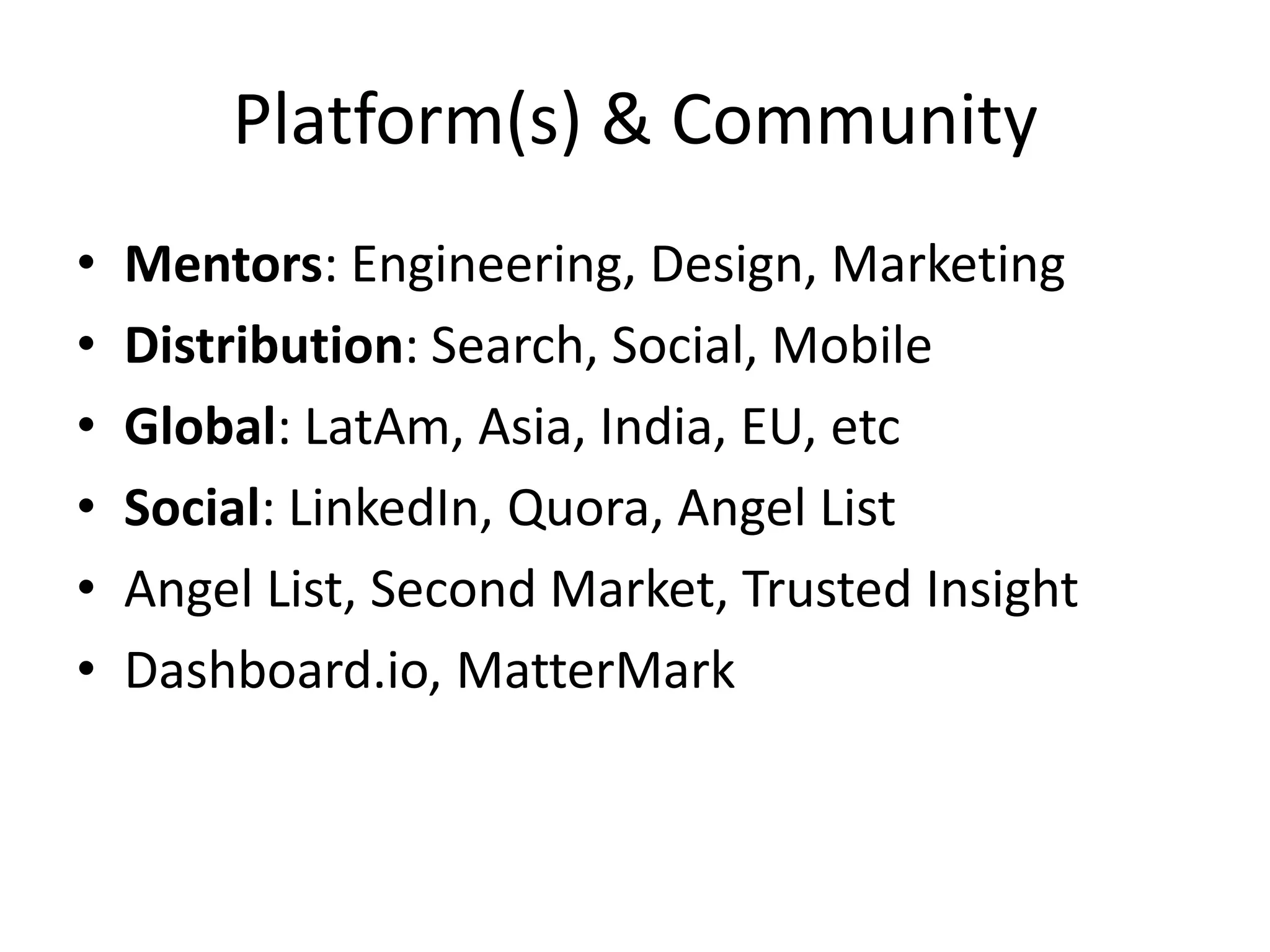 Platform(s) & Community
• Mentors: Engineering, Design, Marketing
• Distribution: Search, Social, Mobile
• Global: LatAm, Asia, India, EU, etc
• Social: LinkedIn, Quora, Angel List
• Angel List, Second Market, Trusted Insight
• Dashboard.io, MatterMark
 