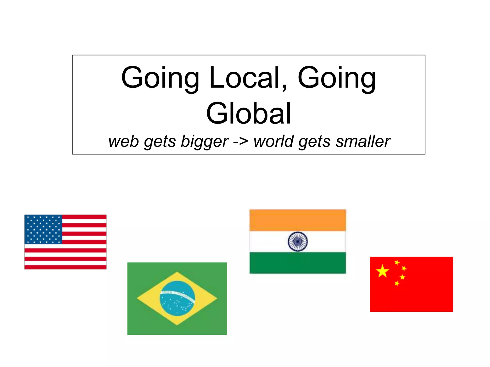 Going Local, Going
Global
web gets bigger -> world gets smaller
 
