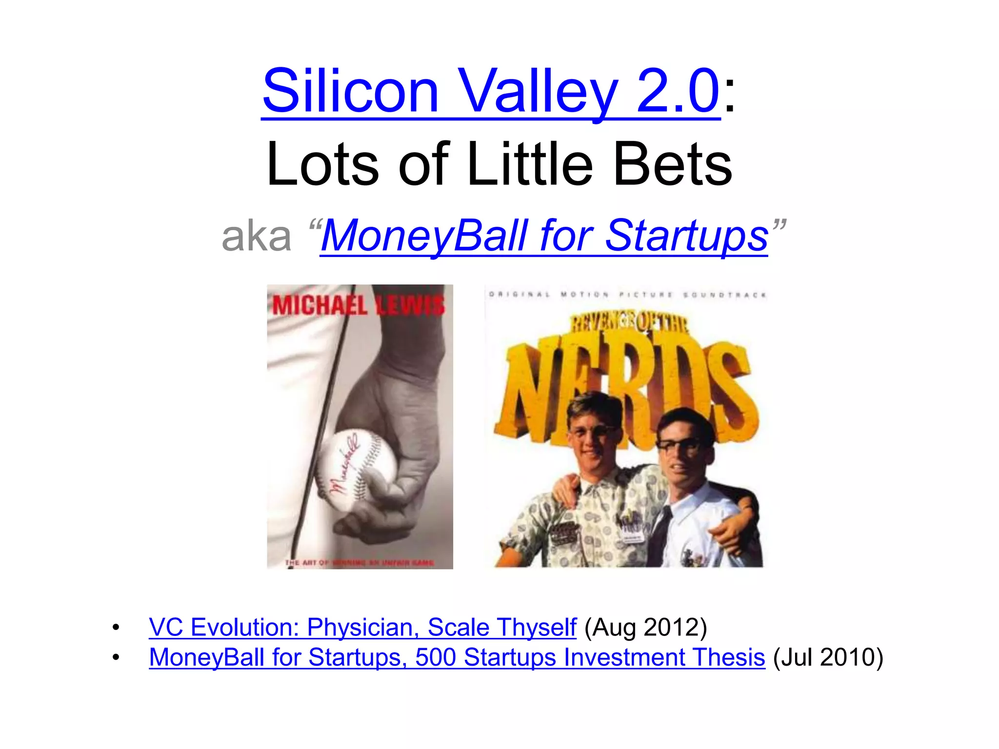 Silicon Valley 2.0:
Lots of Little Bets
aka “MoneyBall for Startups”
• VC Evolution: Physician, Scale Thyself (Aug 2012)
• MoneyBall for Startups, 500 Startups Investment Thesis (Jul 2010)
 