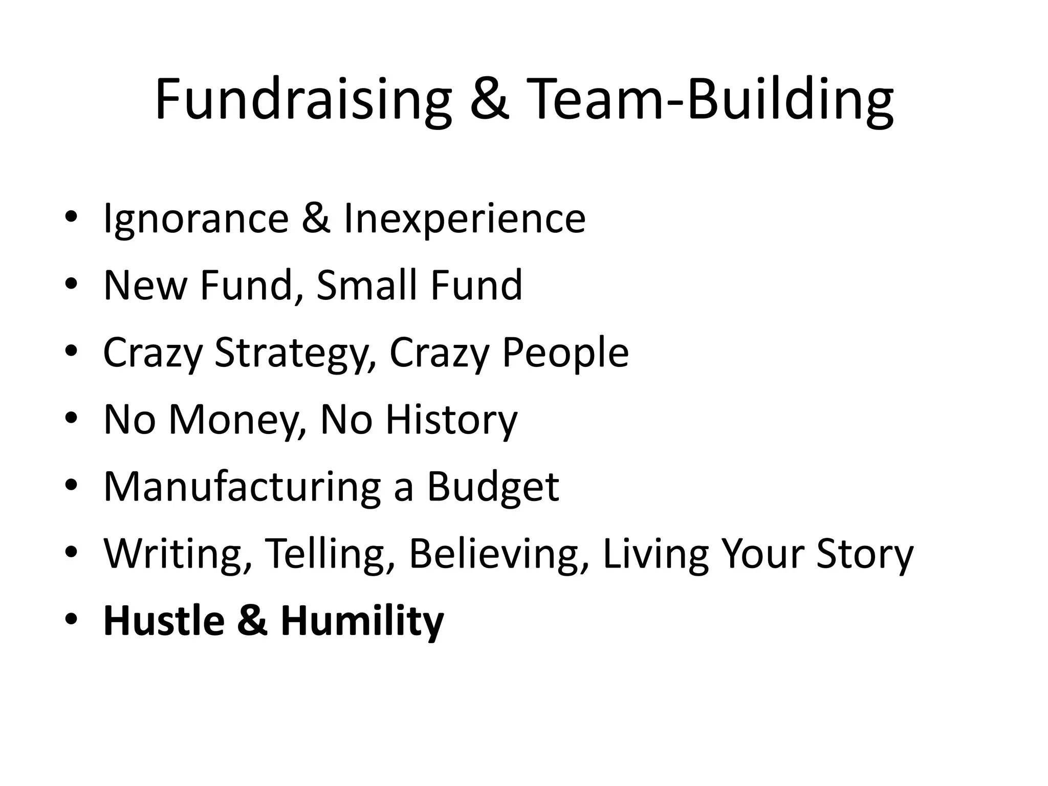 Fundraising & Team-Building
• Ignorance & Inexperience
• New Fund, Small Fund
• Crazy Strategy, Crazy People
• No Money, No History
• Manufacturing a Budget
• Writing, Telling, Believing, Living Your Story
• Hustle & Humility
 