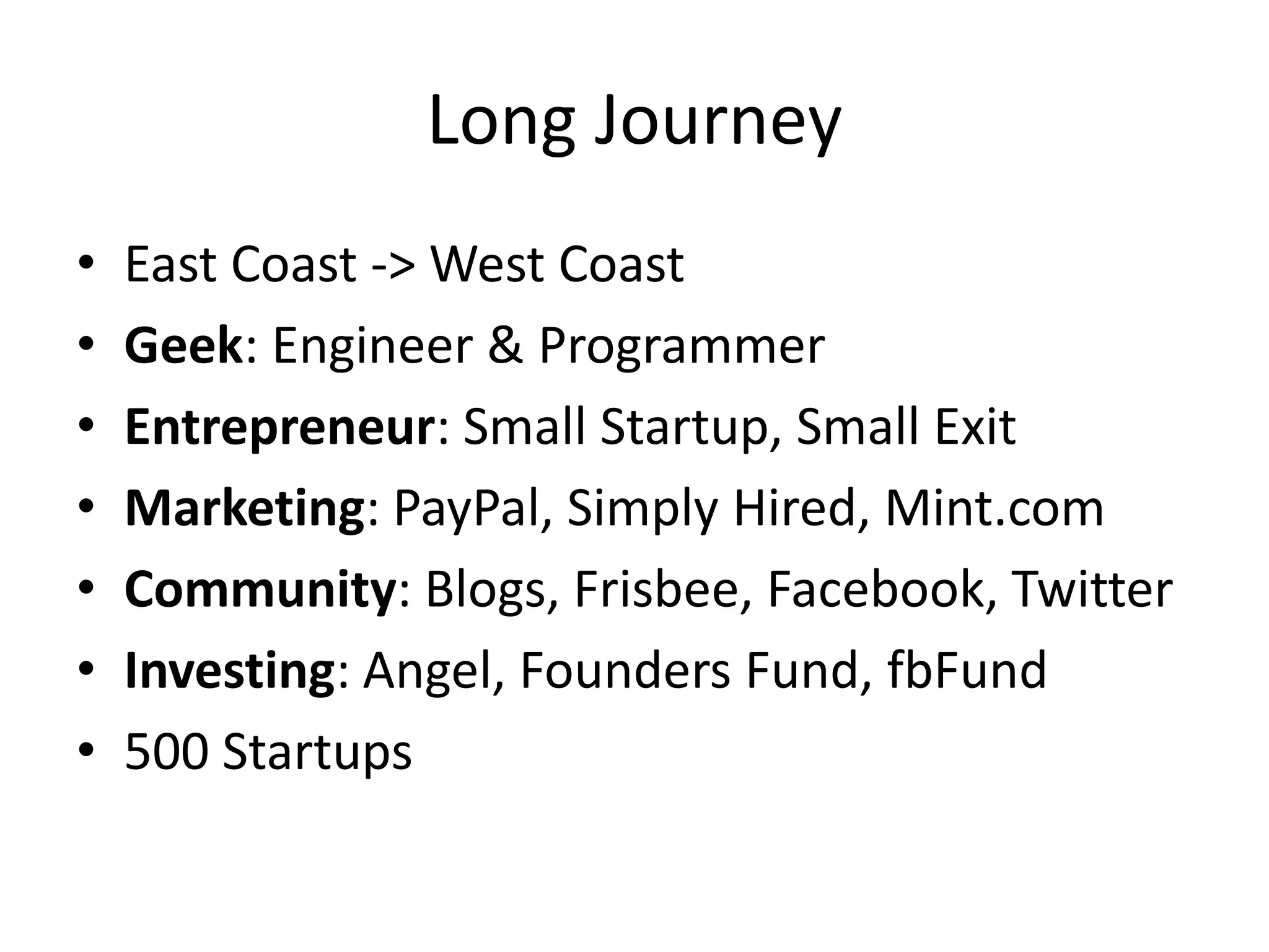 Long Journey
• East Coast -> West Coast
• Geek: Engineer & Programmer
• Entrepreneur: Small Startup, Small Exit
• Marketing: PayPal, Simply Hired, Mint.com
• Community: Blogs, Frisbee, Facebook, Twitter
• Investing: Angel, Founders Fund, fbFund
• 500 Startups
 