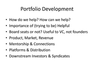 Portfolio Development
• How do we help? How can we help?
• Importance of (trying to be) Helpful
• Board seats or not? Useful to VC, not founders
• Product, Market, Revenue
• Mentorship & Connections
• Platforms & Distribution
• Downstream Investors & Syndicates
 