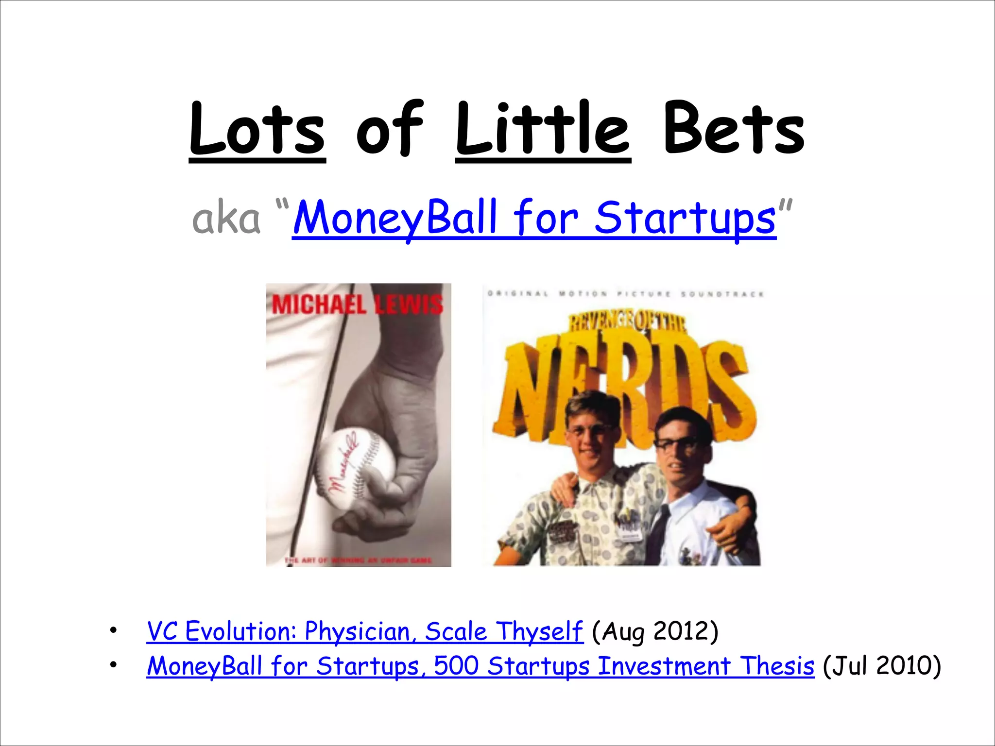 Lots of Little Bets
aka “MoneyBall for Startups”

•
•

VC Evolution: Physician, Scale Thyself (Aug 2012)
MoneyBall for Startups, 500 Startups Investment Thesis (Jul 2010)

 