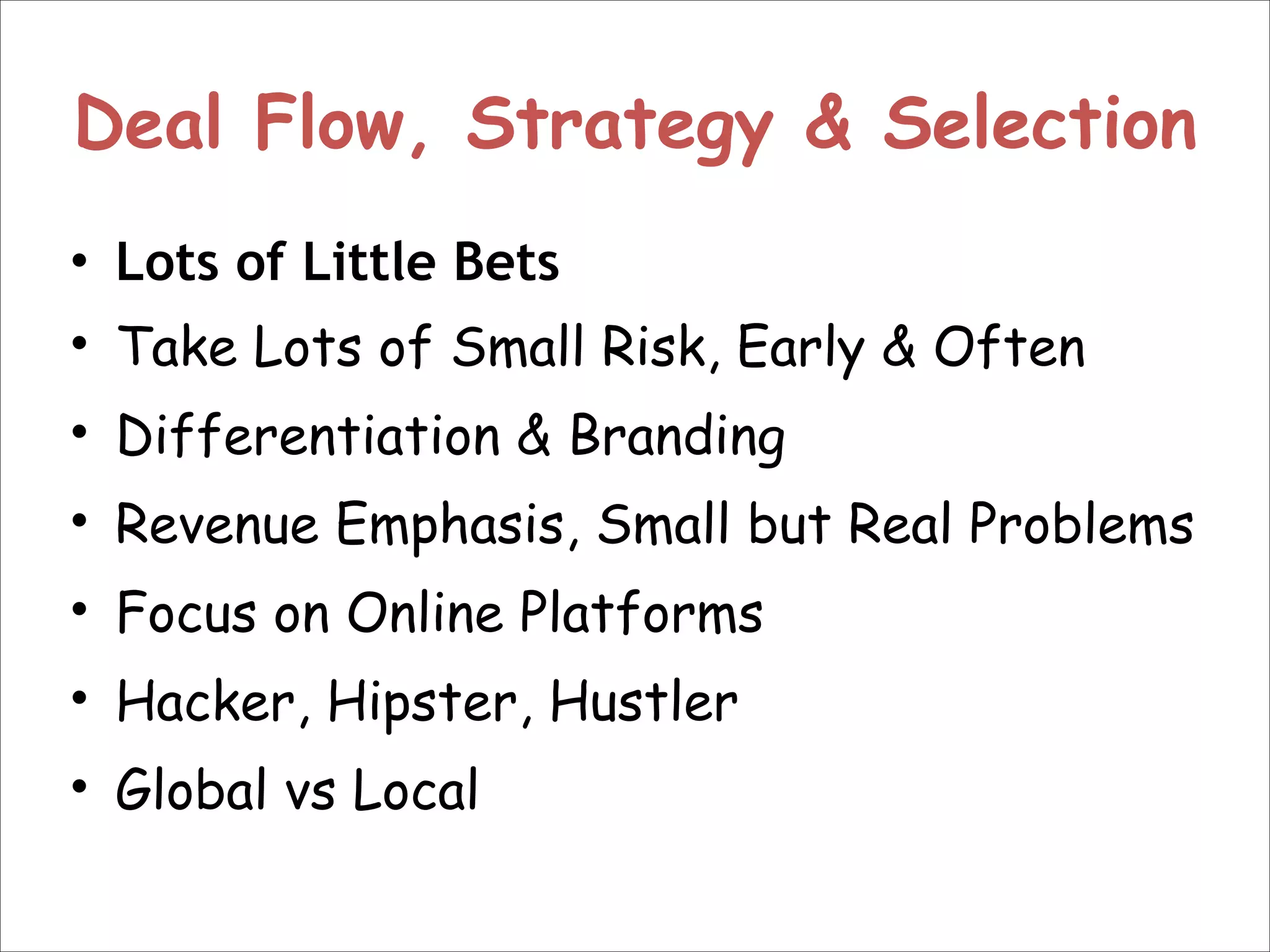 Deal Flow, Strategy & Selection
• Lots of Little Bets
• Take Lots of Small Risk, Early & Often
• Differentiation & Branding
• Revenue Emphasis, Small but Real Problems
• Focus on Online Platforms
• Hacker, Hipster, Hustler
• Global vs Local

 