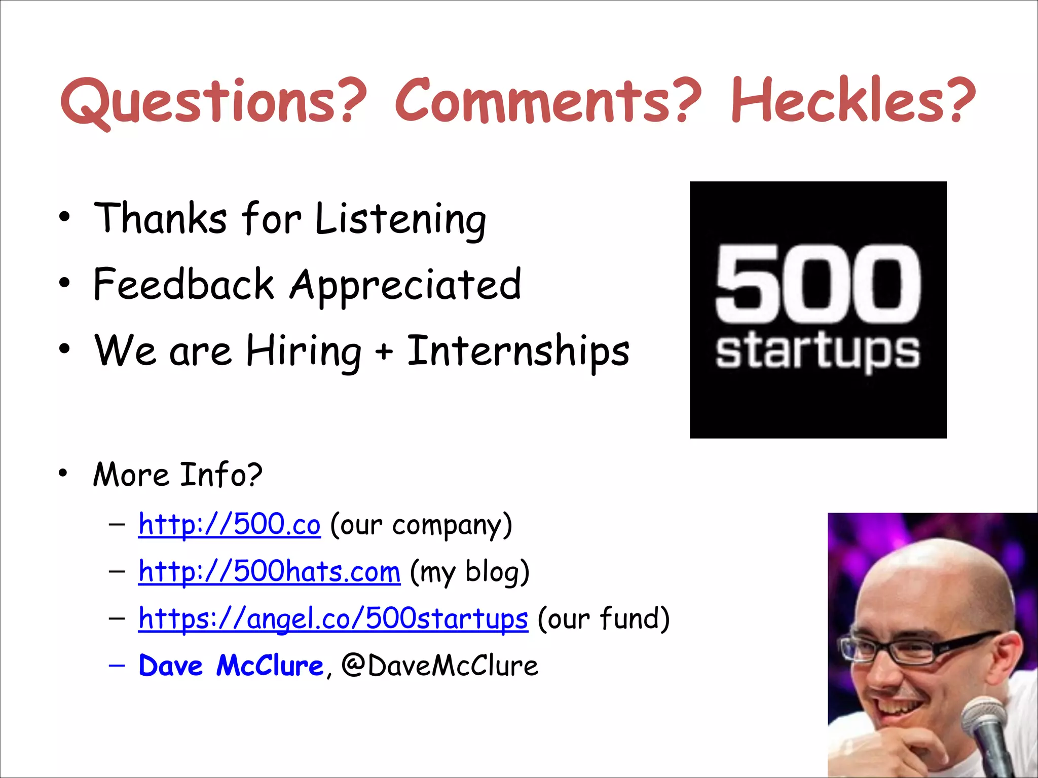 Questions? Comments? Heckles?
• Thanks for Listening
• Feedback Appreciated
• We are Hiring + Internships
!
• More Info?
– http://500.co (our company)
– http://500hats.com (my blog)
– https://angel.co/500startups (our fund)
– Dave McClure, @DaveMcClure

 
