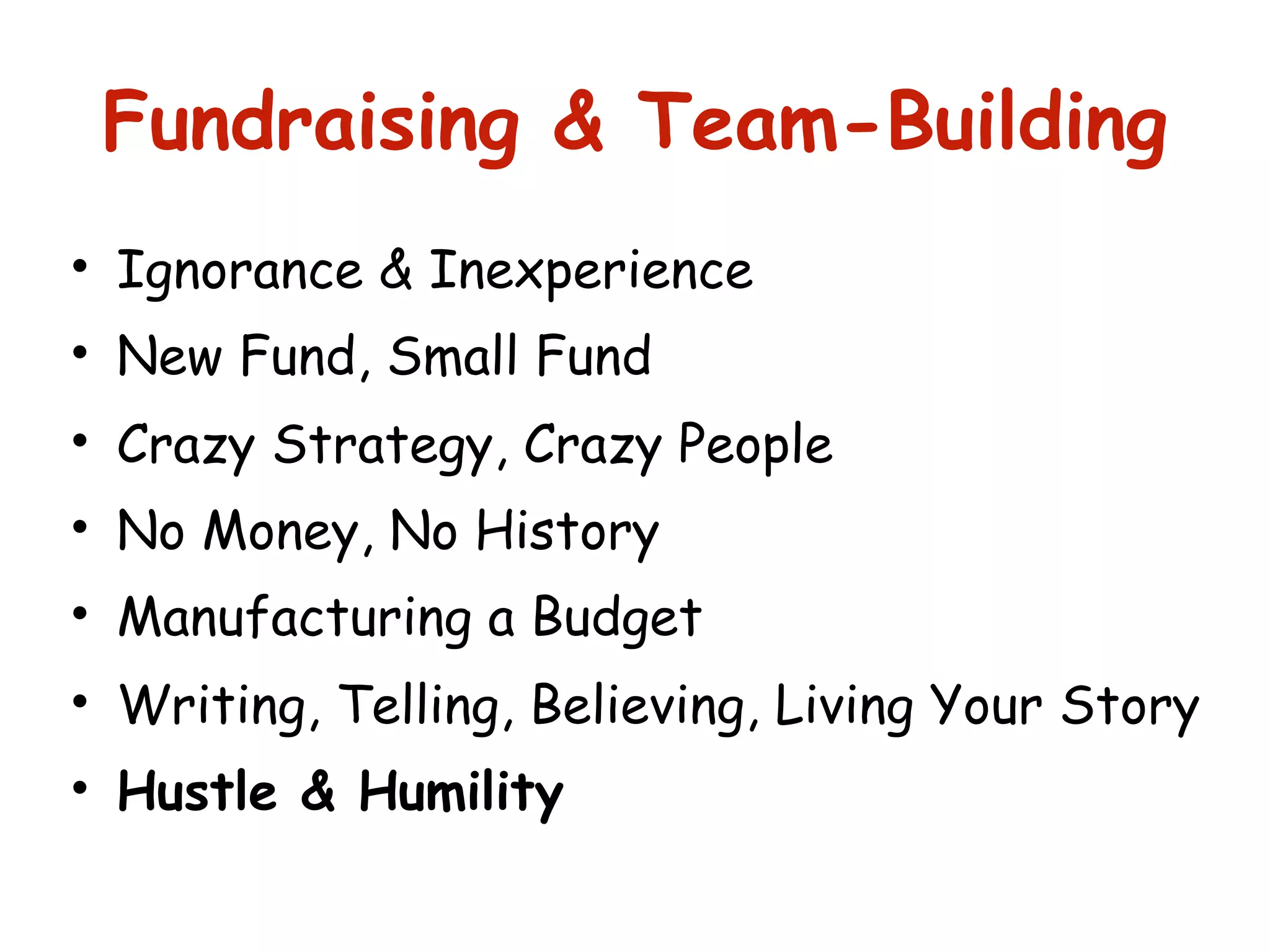 Fundraising & Team-Building
• Ignorance & Inexperience
• New Fund, Small Fund
• Crazy Strategy, Crazy People
• No Money, No History
• Manufacturing a Budget
• Writing, Telling, Believing, Living Your Story
• Hustle & Humility
 