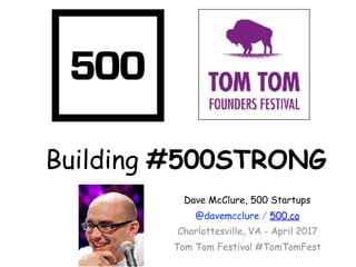 Building #500STRONG
Dave McClure, 500 Startups
@davemcclure / 500.co
Charlottesville, VA - April 2017
Tom Tom Festival #TomTomFest
 