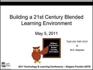 Building a 21st Century Blended Learning Environment  May 5, 2011 Trish Uhl, PMP, CPLP & M.E. Majeske 2011 Technology & Learning Conference – Niagara Frontier ASTD 