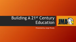 Building A 21st Century
Education
Presented by Jorge Pineda
 