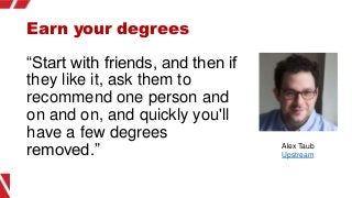 Earn your degrees
“Start with friends, and then if
they like it, ask them to
recommend one person and
on and on, and quick...