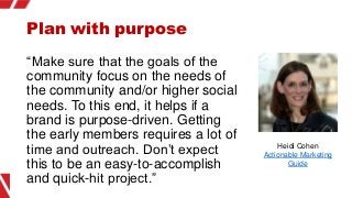 Plan with purpose
“Make sure that the goals of the
community focus on the needs of
the community and/or higher social
need...