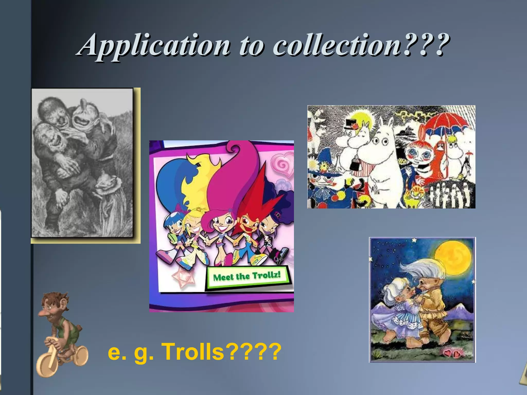 Application to collection??? e. g. Trolls???? 
