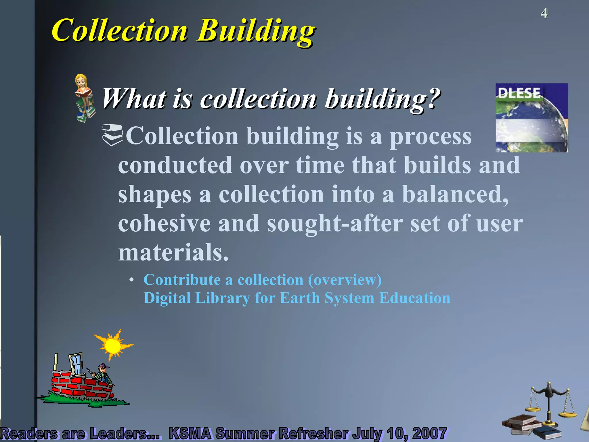 Collection Building What is collection building? Collection building is a process conducted over time that builds and shapes a collection into a balanced, cohesive and sought-after set of user materials. Contribute a collection (overview) Digital Library for Earth System Education 