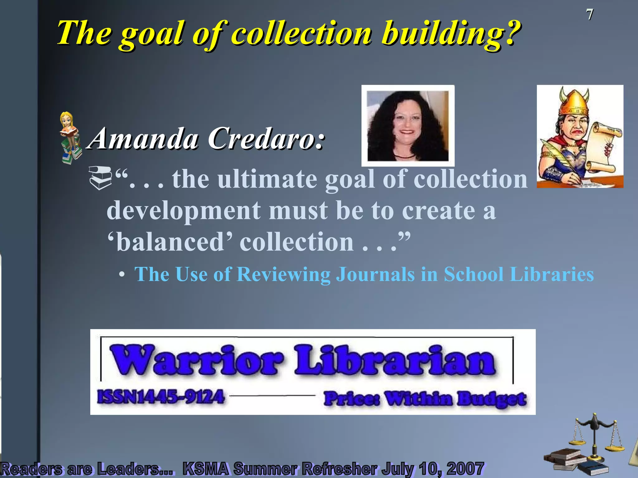 The goal of collection building? Amanda Credaro: “ . . . the ultimate goal of collection development must be to create a ‘balanced’ collection . . .” The Use of Reviewing Journals in School Libraries  