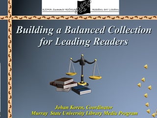 Building a Balanced Collection  for Leading Readers   Johan Koren, Coordinator  Murray  State University Library Media Program 