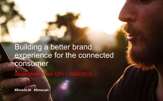 Building a better brand
experience for the connected
consumer
Social Media Week CPH – 24/02/2015
#SmwDLBi #Smwcph
 
