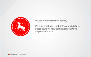 3
We are a transformation agency.
We fuse creativity, technology and data to
create powerful new connections between
people and brands.
#SmwDLBi
 