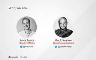 @peraknudsen@madsbb
#SmwDLBi
Who we are…
Per A. Knudsen
Digital Media Strategist
Mads Brandt
Director of Media
 