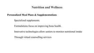 Nutrition and Wellness
Personalized Meal Plans & Supplementations
Specialized supplements.
Formulations focus on improving bone health.
Innovative technologies allow seniors to monitor nutritional intake
Through virtual counselling services
 