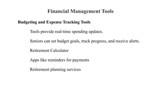 Financial Management Tools
Budgeting and Expense Tracking Tools
Tools provide real-time spending updates.
Seniors can set budget goals, track progress, and receive alerts.
Retirement Calculator
Apps like reminders for payments
Retirement planning services
 