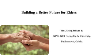Building a Better Future for Elders
Prof. (Mr.) Asokan R.
KINS, KIIT Deemed to be University,
Bhubaneswar, Odisha.
 
