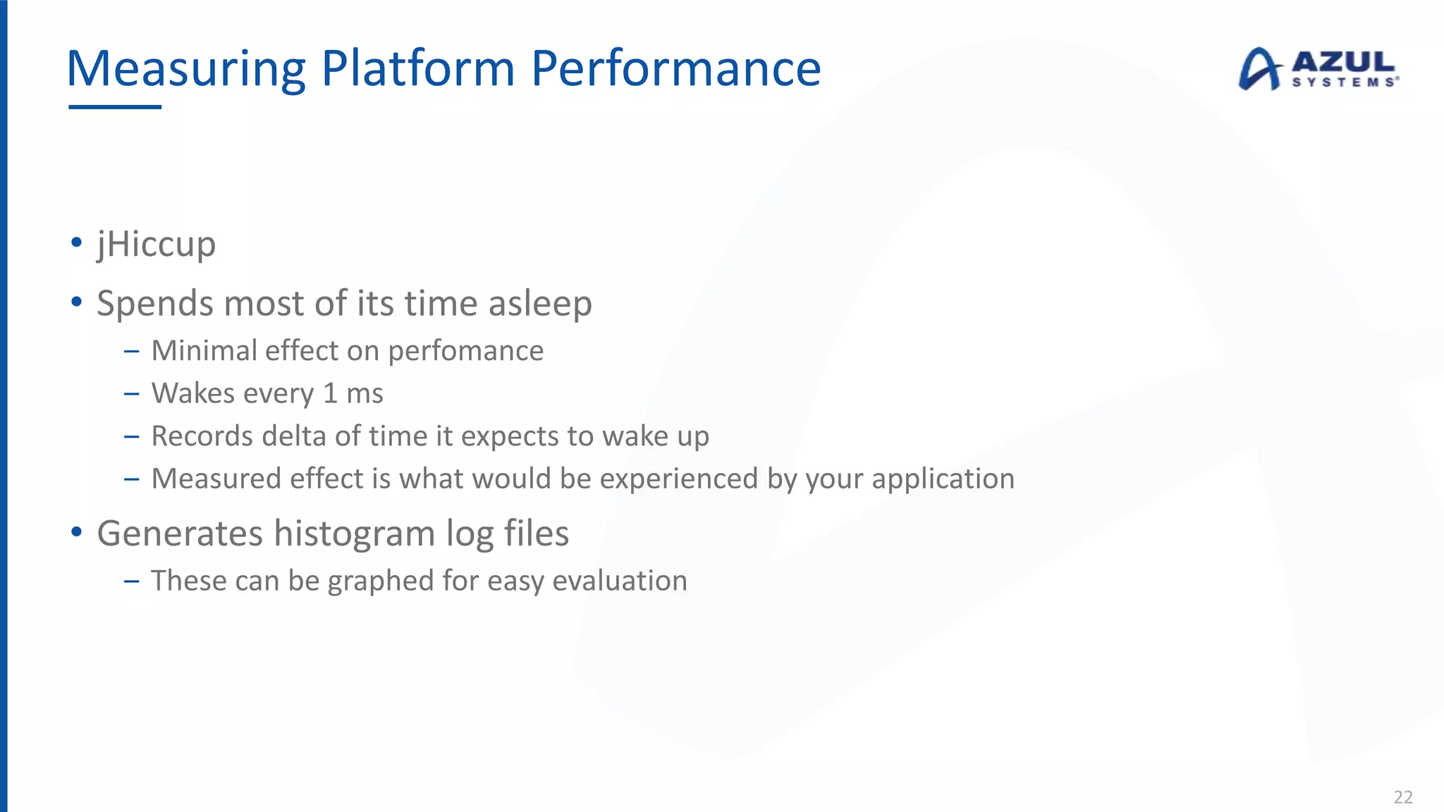 • jHiccup
• Spends most of its time asleep
‒ Minimal effect on perfomance
‒ Wakes every 1 ms
‒ Records delta of time it expects to wake up
‒ Measured effect is what would be experienced by your application
• Generates histogram log files
‒ These can be graphed for easy evaluation
Measuring Platform Performance
22
 
