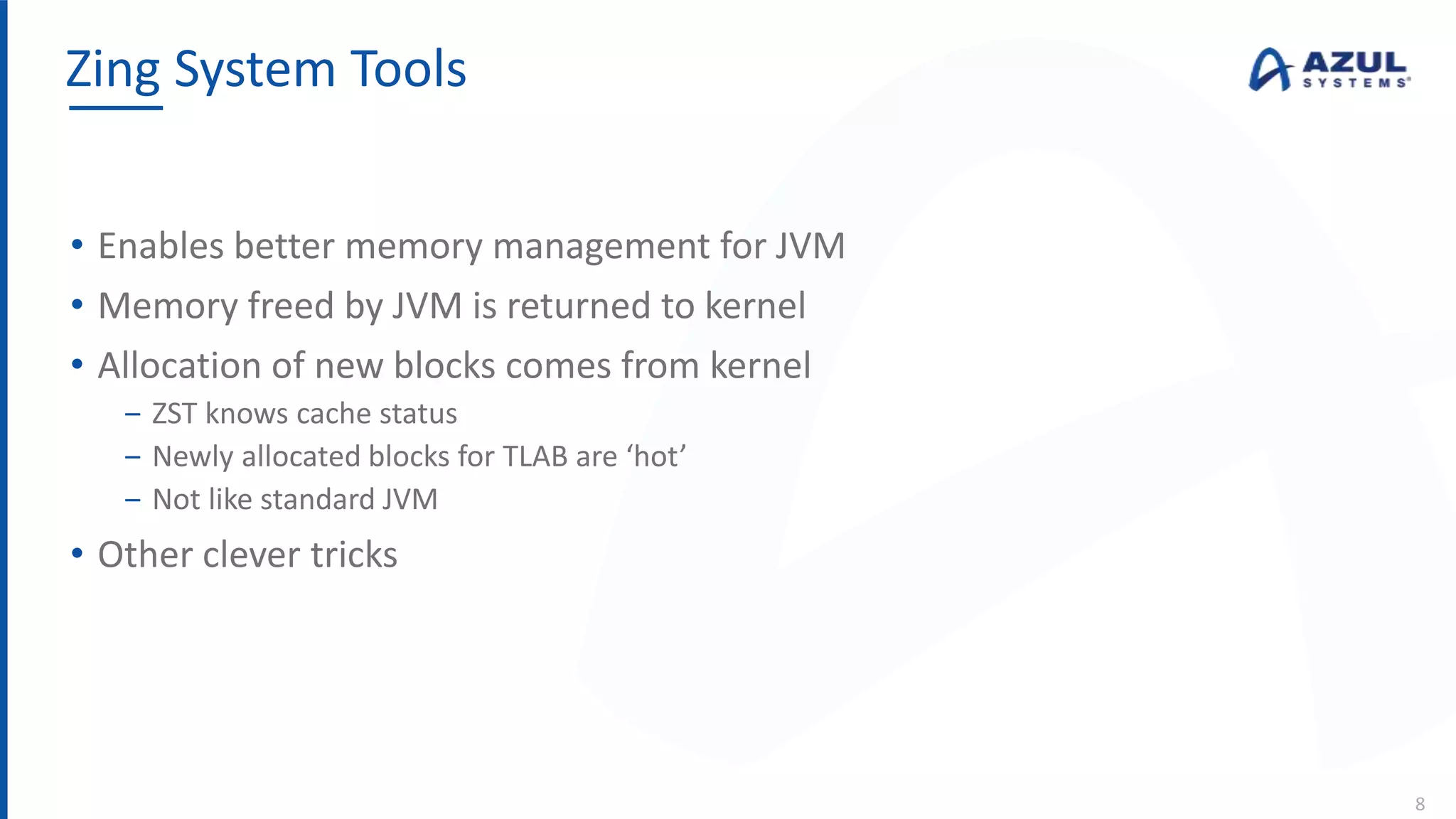 • Enables better memory management for JVM
• Memory freed by JVM is returned to kernel
• Allocation of new blocks comes from kernel
‒ ZST knows cache status
‒ Newly allocated blocks for TLAB are ‘hot’
‒ Not like standard JVM
• Other clever tricks
Zing System Tools
8
 