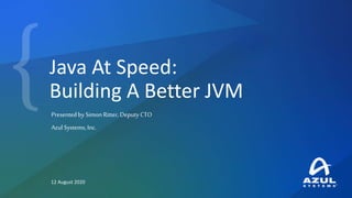 Java At Speed:
Building A Better JVM
12 August 2020
Presentedby SimonRitter, Deputy CTO
Azul Systems,Inc.
 