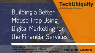 Building a Better
Mouse Trap Using
Digital Marketing for
the Financial Services
FINTECH RE-IMAGINED
RUPALI KRISHNA
DIRECTOR MARKETING & DIGITAL STRATEGY
TECHUBIQUITY LTD – CONSULTING. MARKETING. TECHNOLOGY.
 