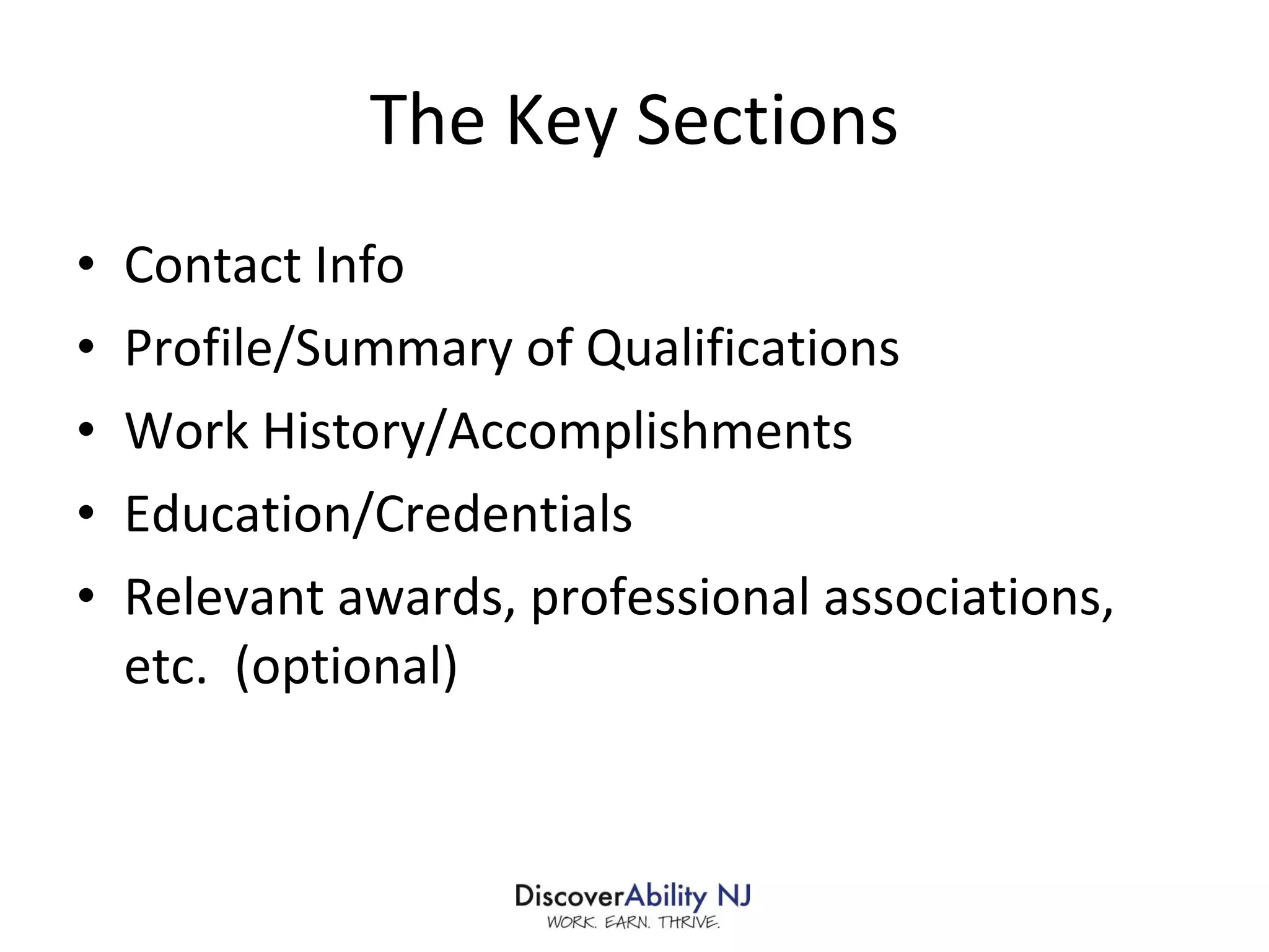 The Key Sections Contact Info Profile/Summary of Qualifications Work History/Accomplishments Education/Credentials Relevant awards, professional associations, etc.  (optional)  