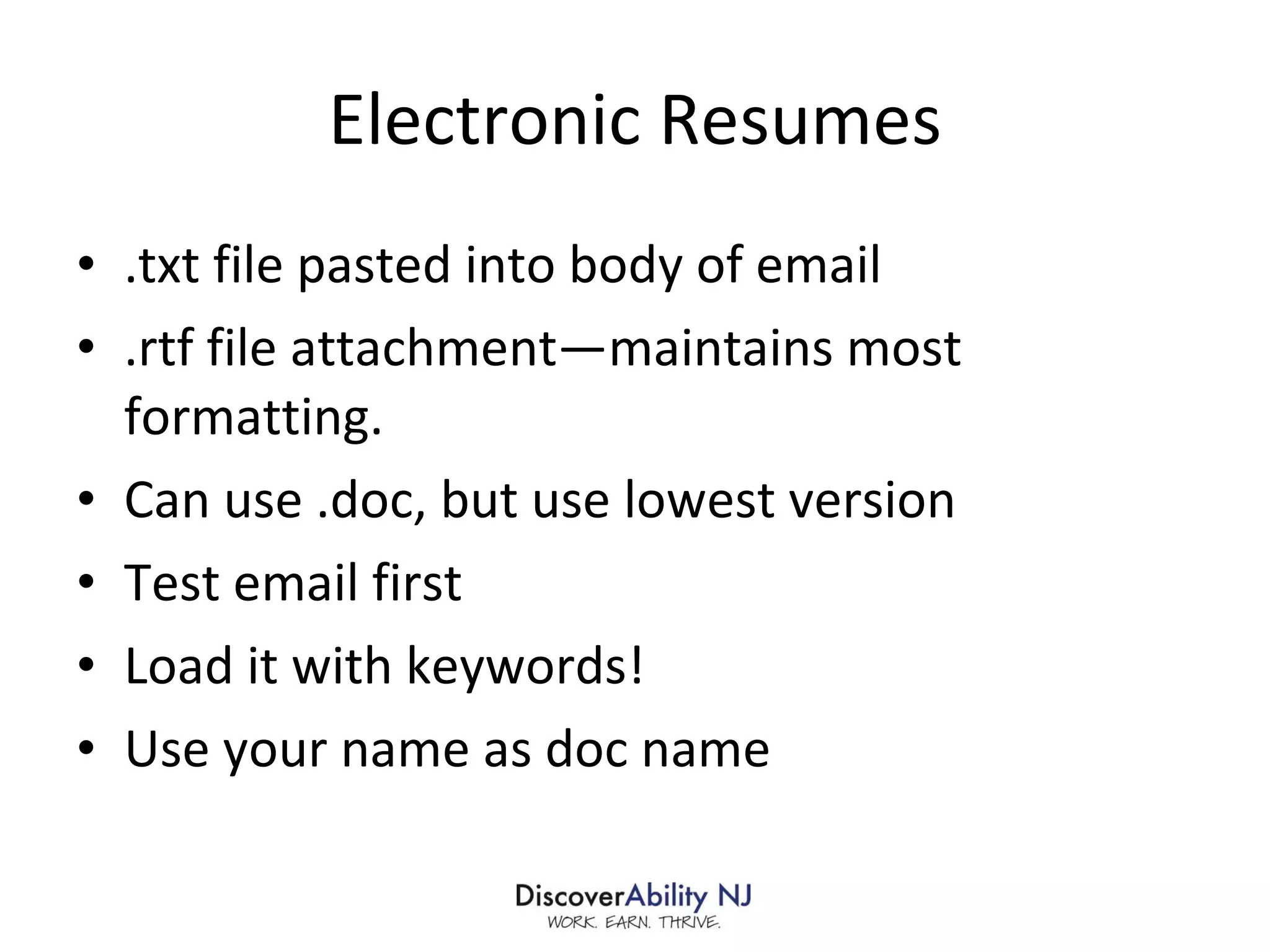 Electronic Resumes .txt file pasted into body of email .rtf file attachment—maintains most formatting.  Can use .doc, but use lowest version Test email first Load it with keywords! Use your name as doc name 