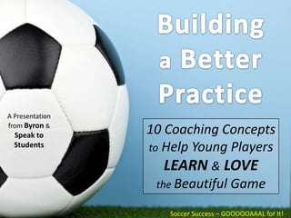 A Presentation
from Byron &
  Speak to       10 Coaching Concepts
  Students       to Help Young Players
                   LEARN & LOVE
                  the Beautiful Game

                    Soccer Success – GOOOOOAAAL for It!
 