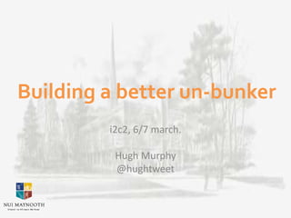 Building a better un-bunker
i2c2, 6/7 march.
Hugh Murphy
@hughtweet
 