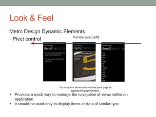 Look & Feel
Metro Design Dynamic Elements
• Pivot control




• Provides a quick way to manage the navigation of views within an
  application.
• It should be used only to display items or data of similar type
 