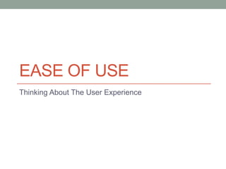 EASE OF USE
Thinking About The User Experience
 