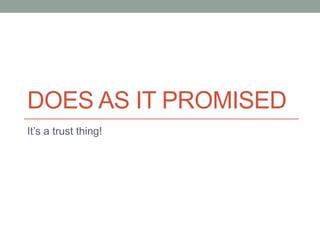 DOES AS IT PROMISED
It’s a trust thing!
 
