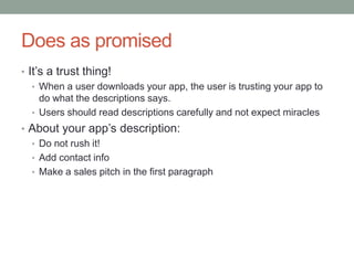 Does as promised
• It’s a trust thing!
   • When a user downloads your app, the user is trusting your app to
     do what the descriptions says.
   • Users should read descriptions carefully and not expect miracles
• About your app’s description:
  • Do not rush it!
  • Add contact info
  • Make a sales pitch in the first paragraph
 