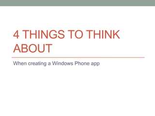 4 THINGS TO THINK
ABOUT
When creating a Windows Phone app
 