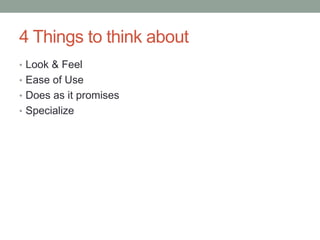 4 Things to think about
• Look & Feel
• Ease of Use
• Does as it promises
• Specialize
 