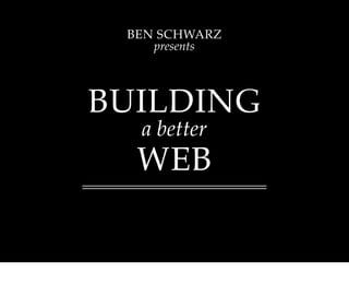 BEN SCHWARZ
    presents




BUILDING
  a better
  WEB
 