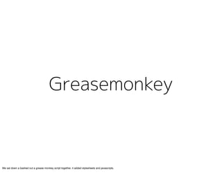 We sat down a bashed out a grease monkey script together, it added stylesheets and javascripts.
 