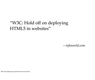 “W3C: Hold off on deploying
                 HTML5 in websites”


                                                            —infoworld.com




Which was straight away misconstrued by lazy tech writers
 