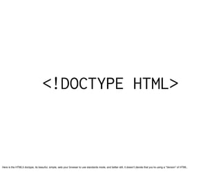 <!DOCTYPE HTML>



Here is the HTML5 doctype, its beauiful, simple, sets your browser to use standards mode, and better still, it doesnʼt decide that youʼre using a “Version” of HTML.
 