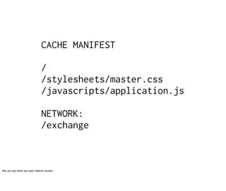 CACHE MANIFEST

                             /
                             /stylesheets/master.css
                             /javascripts/application.js

                             NETWORK:
                             /exchange



We can say when we need network access
 