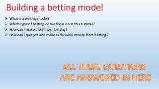 Building a betting model
 What is a betting model?
 Which type of betting do we focus on in this tutorial?
 How can I make profit from betting?
 How can I quit job and make exclusively money from betting ?
 