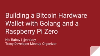 Building a Bitcoin Hardware
Wallet with Golang and a
Raspberry Pi Zero
Nic Raboy | @nraboy
Tracy Developer Meetup Organizer
 