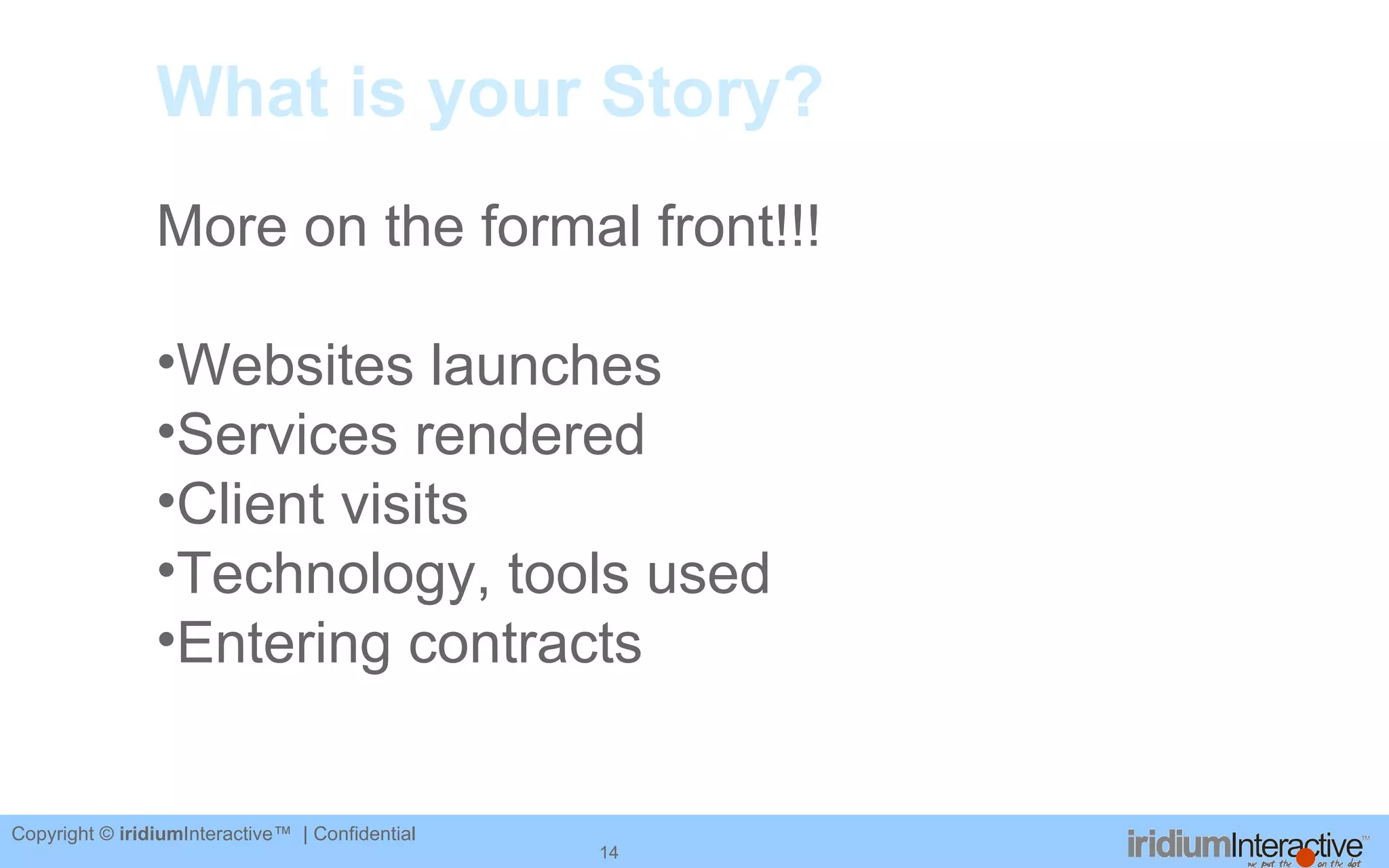 What is your Story? More on the formal front!!! Websites launches Services rendered Client visits Technology, tools used Entering contracts 