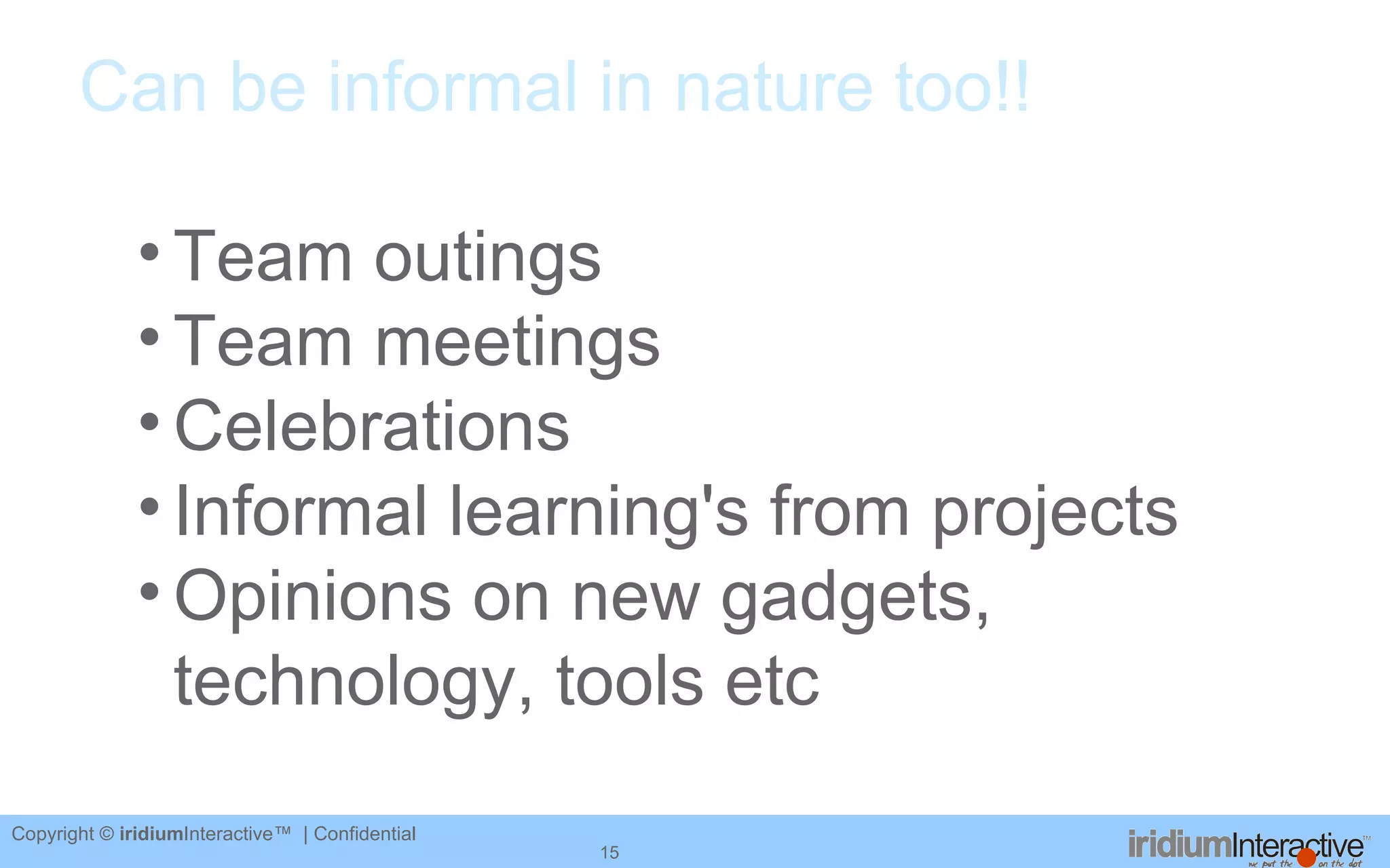 Can be informal in nature too!! Team outings Team meetings Celebrations Informal learning's from projects Opinions on new gadgets, technology, tools etc 