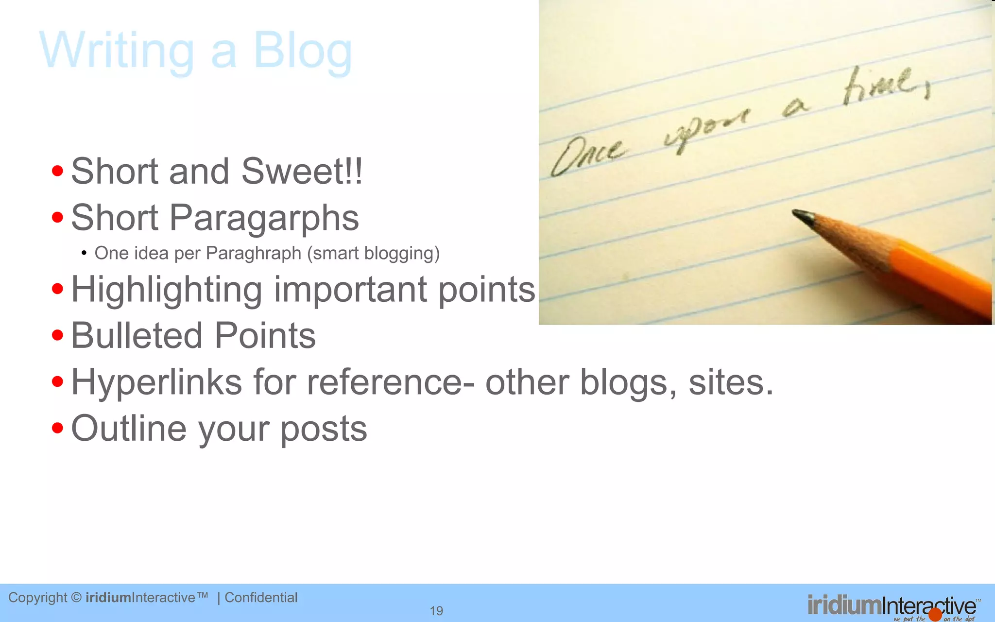 Writing a Blog Short and Sweet!! Short Paragarphs One idea per Paraghraph (smart blogging)  Highlighting important points Bulleted Points Hyperlinks for reference- other blogs, sites.  Outline your posts 